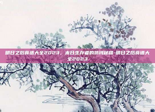 明日之后食谱大全2023,末日生存者的搞钱秘籍-明日之后食谱大全2023