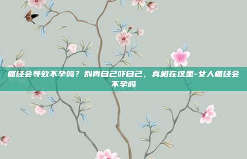 痛经会导致不孕吗?别再自己吓自己,真相在这里-女人痛经会不孕吗