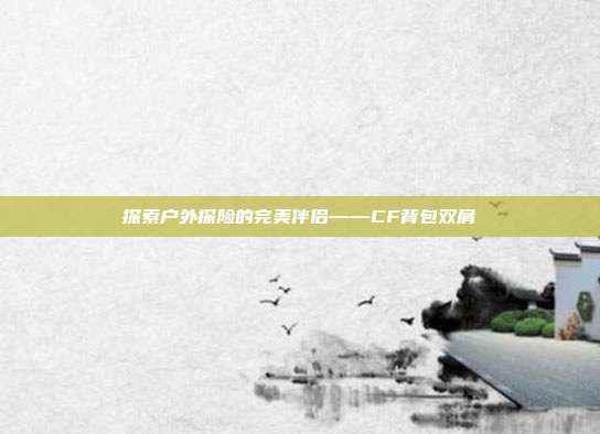 探索户外探险的完美伴侣——CF背包双肩