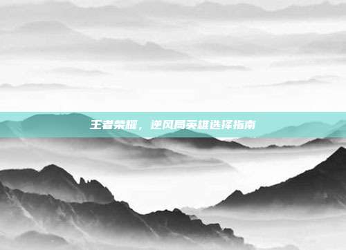 王者荣耀,逆风局英雄选择指南