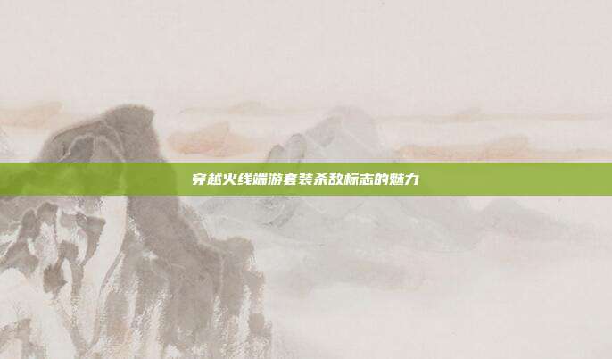 穿越火线端游套装杀敌标志的魅力