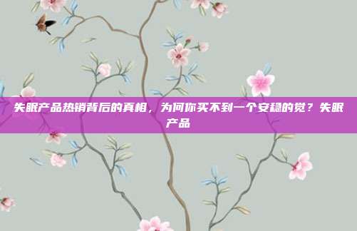 失眠产品热销背后的真相，为何你买不到一个安稳的觉？失眠产品