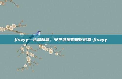 jlszyy—古韵新篇,守护健康的国医殿堂-jlszyy