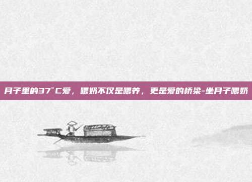 月子里的37°C爱,喂奶不仅是喂养,更是爱的桥梁-坐月子喂奶