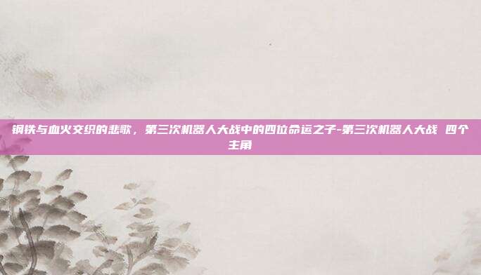 钢铁与血火交织的悲歌,第三次机器人大战中的四位命运之子-第三次机器人大战 四个主角