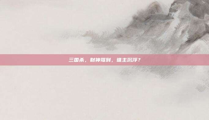 三国杀,财神驾到,谁主沉浮?