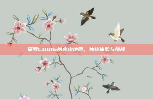 探索COD16的火山地图，独特体验与挑战