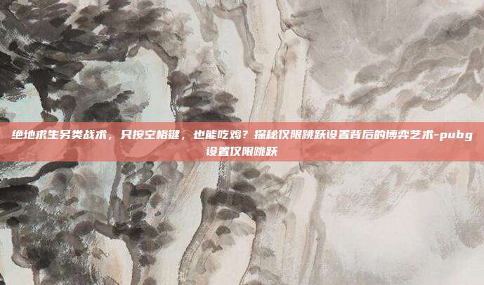 绝地求生另类战术，只按空格键，也能吃鸡？探秘仅限跳跃设置背后的博弈艺术-pubg设置仅限跳跃