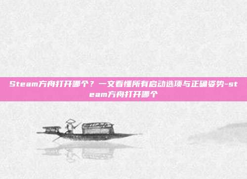 Steam方舟打开哪个?一文看懂所有启动选项与正确姿势-steam方舟打开哪个