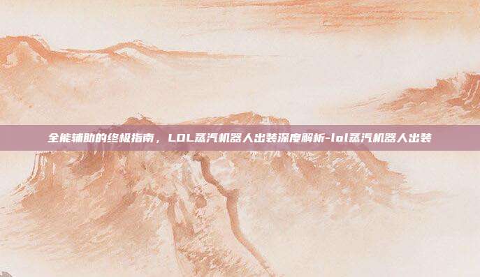 全能辅助的终极指南,LOL蒸汽机器人出装深度解析-lol蒸汽机器人出装