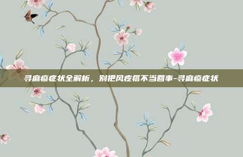 寻麻疹症状全解析,别把风疙瘩不当回事-寻麻疹症状