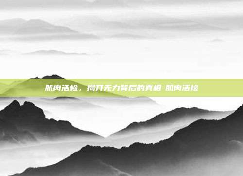 肌肉活检，揭开无力背后的真相-肌肉活检