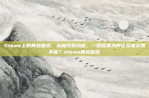 Steam上的青蛙壁纸,从魔性到治愈,一张蛙图为何让玩家欲罢不能?steam青蛙壁纸