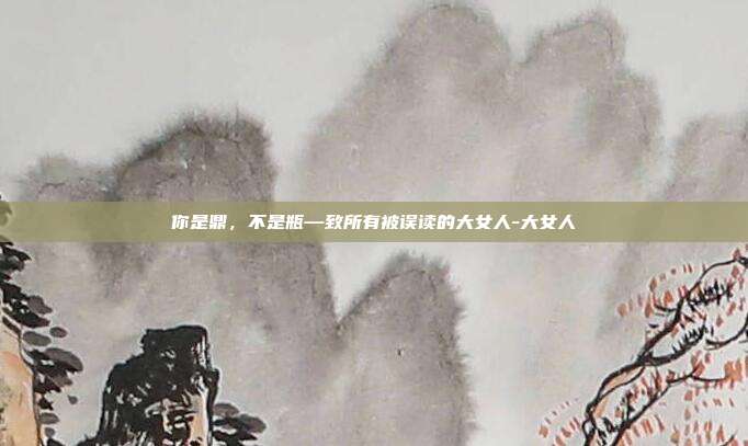 你是鼎,不是瓶—致所有被误读的大女人-大女人