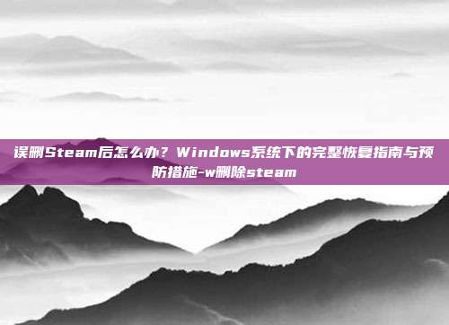 误删Steam后怎么办?Windows系统下的完整恢复指南与预防措施-w删除steam