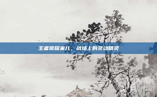 王者荣耀米儿，战场上的灵动精灵