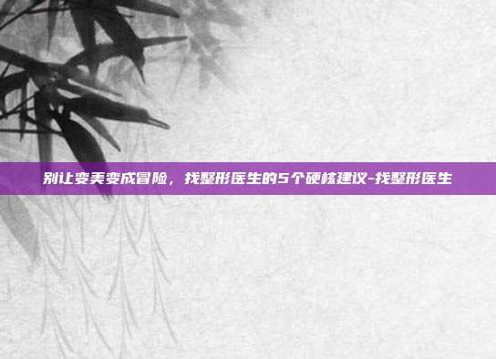 别让变美变成冒险，找整形医生的5个硬核建议-找整形医生