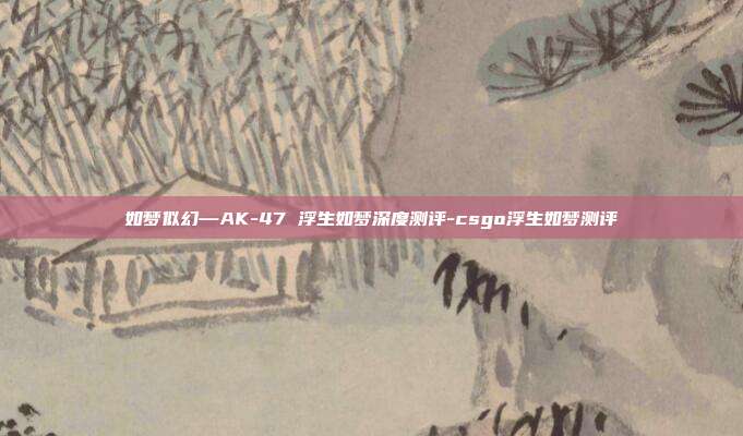 如梦似幻—AK-47 浮生如梦深度测评-csgo浮生如梦测评