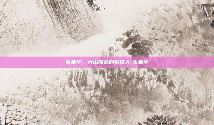 朱金华，大山深处的引路人-朱金华