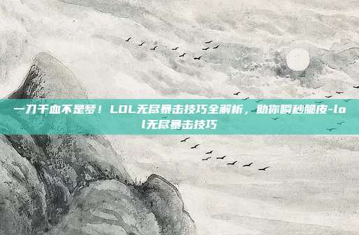 一刀千血不是梦!LOL无尽暴击技巧全解析,助你瞬秒脆皮-lol无尽暴击技巧