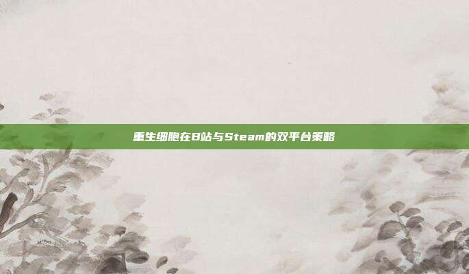 重生细胞在B站与Steam的双平台策略