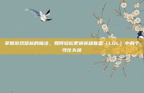 掌握游戏图标的魔法，如何轻松更换英雄联盟（LOL）中的个性化头像