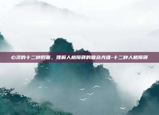 心灵的十二种假面,理解人格障碍的复杂光谱-十二种人格障碍