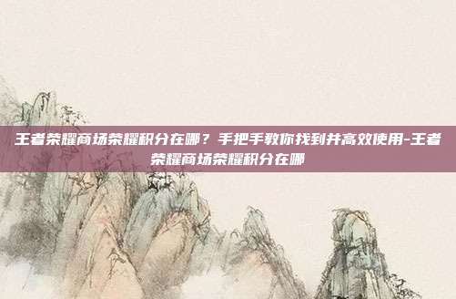 王者荣耀商场荣耀积分在哪?手把手教你找到并高效使用-王者荣耀商场荣耀积分在哪