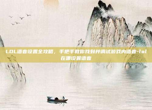 LOL语音设置全攻略,手把手教你找到并调试游戏内语音-lol在哪设置语音