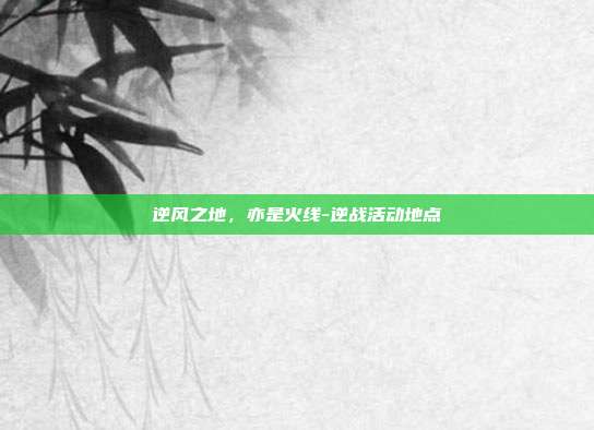 逆风之地,亦是火线-逆战活动地点