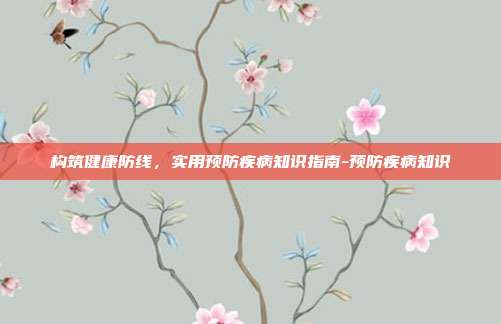 构筑健康防线,实用预防疾病知识指南-预防疾病知识