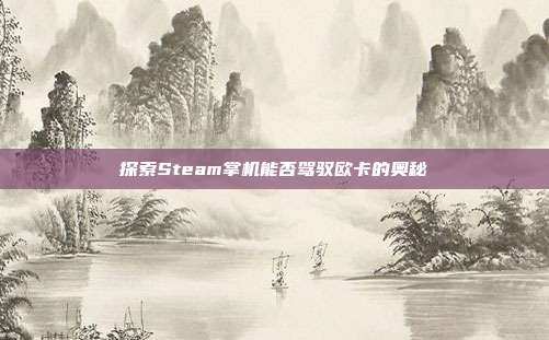 探索Steam掌机能否驾驭欧卡的奥秘
