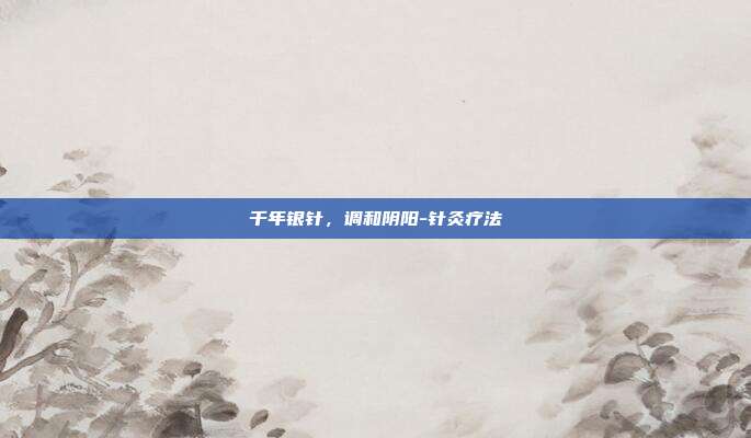 千年银针,调和阴阳-针灸疗法