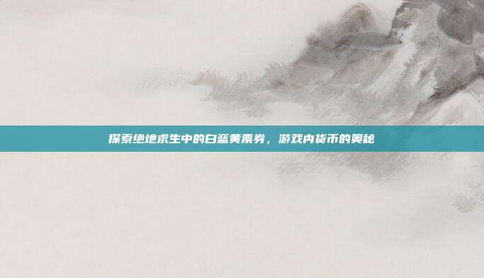 探索绝地求生中的白蓝黄票券，游戏内货币的奥秘