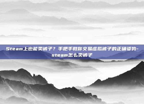 Steam上也能卖裤子?手把手教你交易虚拟裤子的正确姿势-steam怎么卖裤子