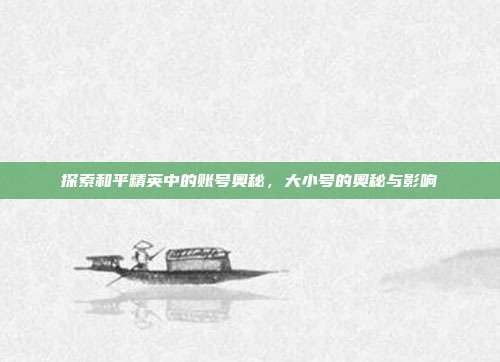 探索和平精英中的账号奥秘,大小号的奥秘与影响