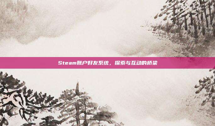 Steam账户好友系统,探索与互动的桥梁