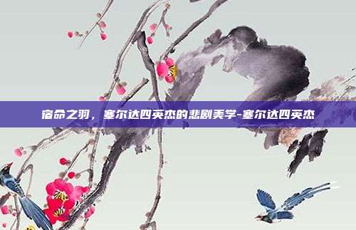 宿命之羽，塞尔达四英杰的悲剧美学-塞尔达四英杰