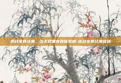 逆战变异狂潮，当无尽黑夜吞噬黎明-逆战变异狂潮登场