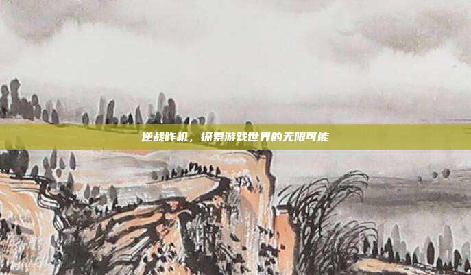 逆战咋机,探索游戏世界的无限可能
