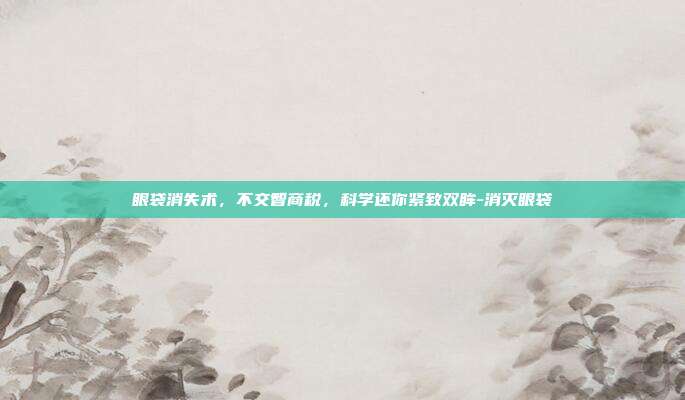 眼袋消失术,不交智商税,科学还你紧致双眸-消灭眼袋