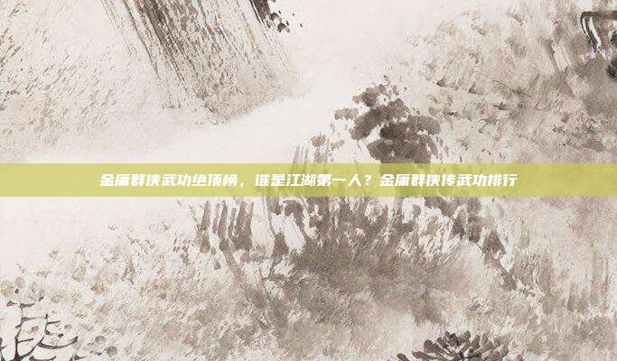 金庸群侠武功绝顶榜,谁是江湖第一人?金庸群侠传武功排行