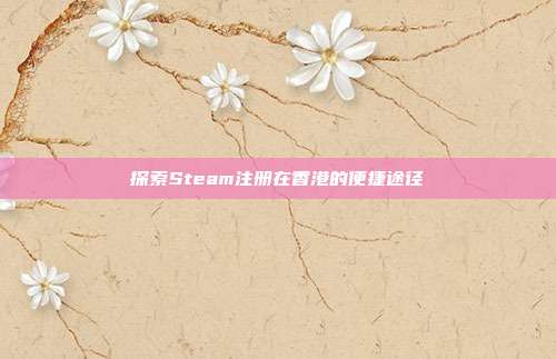 探索Steam注册在香港的便捷途径