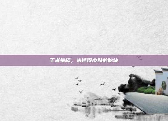 王者荣耀,快速得皮肤的秘诀