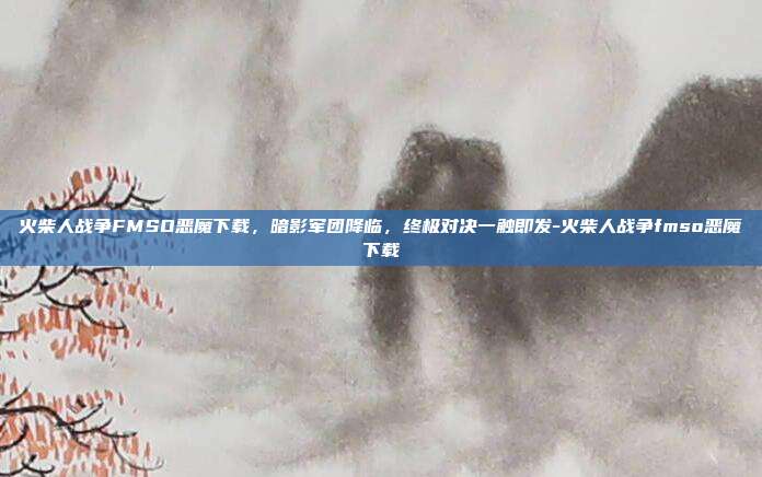 火柴人战争FMSO恶魔下载,暗影军团降临,终极对决一触即发-火柴人战争fmso恶魔下载