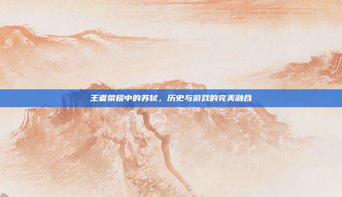 王者荣耀中的苏轼,历史与游戏的完美融合