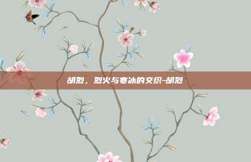 胡烈,烈火与寒冰的交织-胡烈