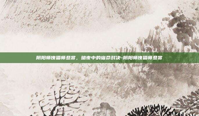 阴阳师傀儡师悬赏,暗夜中的宿命对决-阴阳师傀儡师悬赏