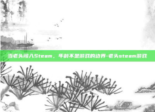 当老头闯入Steam,年龄不是游戏的边界-老头steam游戏