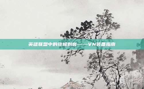 英雄联盟中的终极刺客——VN装备指南